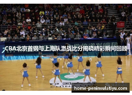 CBA北京首钢与上海队激战比分揭晓精彩瞬间回顾