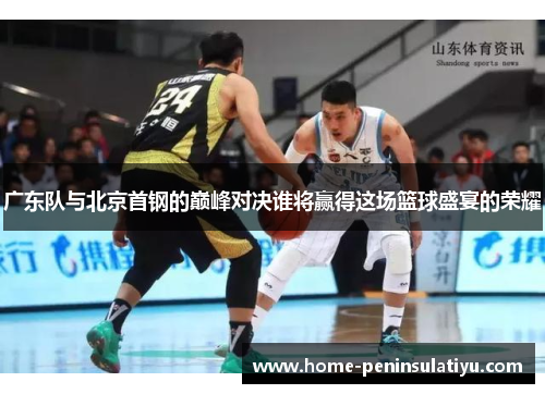 广东队与北京首钢的巅峰对决谁将赢得这场篮球盛宴的荣耀