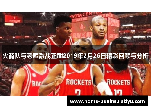 火箭队与老鹰激战正酣2019年2月26日精彩回顾与分析