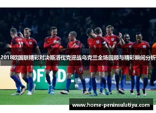 2018欧国联精彩对决斯洛伐克迎战乌克兰全场回顾与精彩瞬间分析