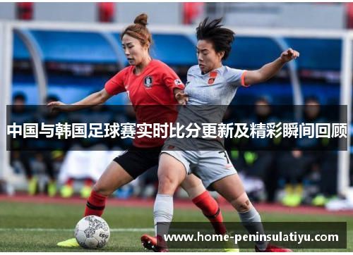 中国与韩国足球赛实时比分更新及精彩瞬间回顾