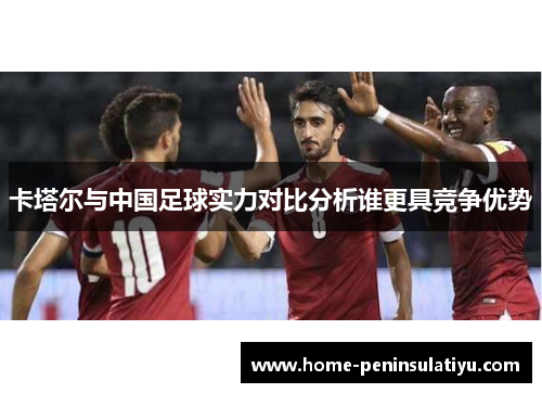 卡塔尔与中国足球实力对比分析谁更具竞争优势